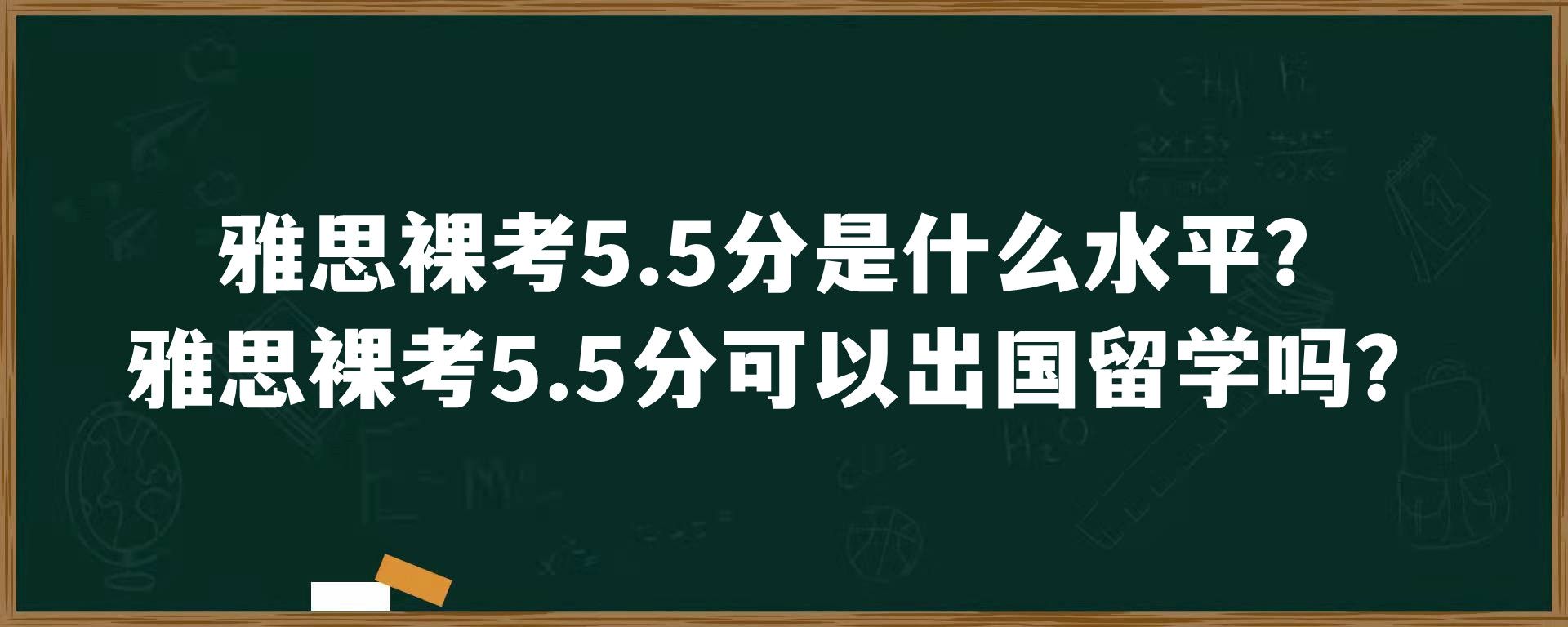 雅思裸考5.5分是什么水平？雅思裸考5.5分可以出国留学吗？