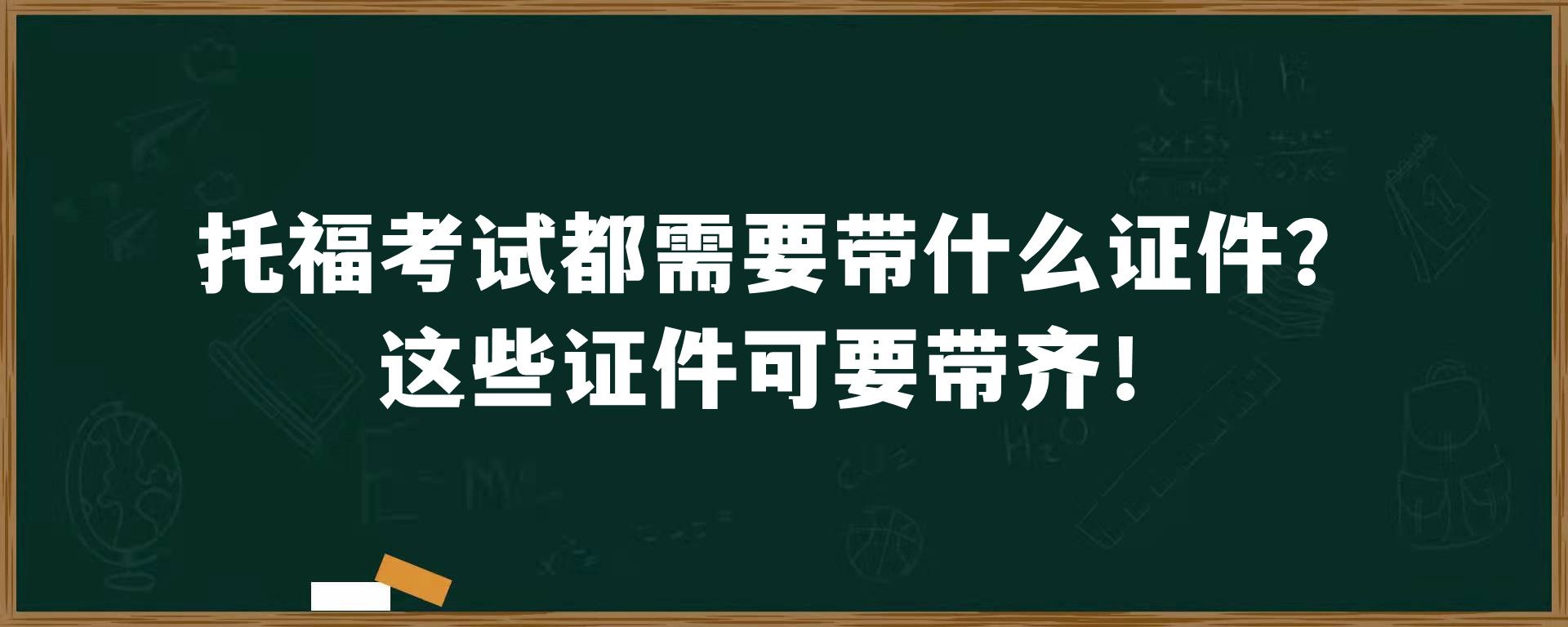 托福考试都需要带什么证件？这些证件可要带齐！