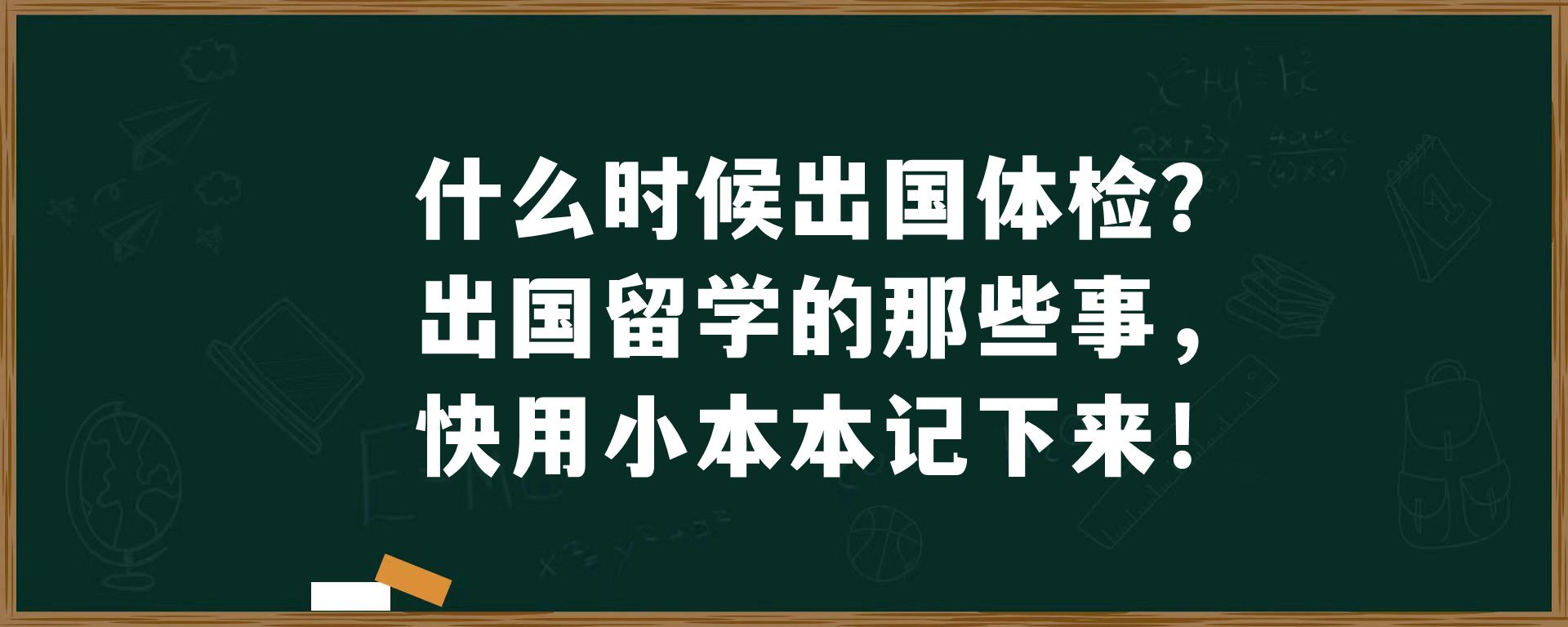 什么时候出国体检？出国留学的那些事，快用小本本记下来！