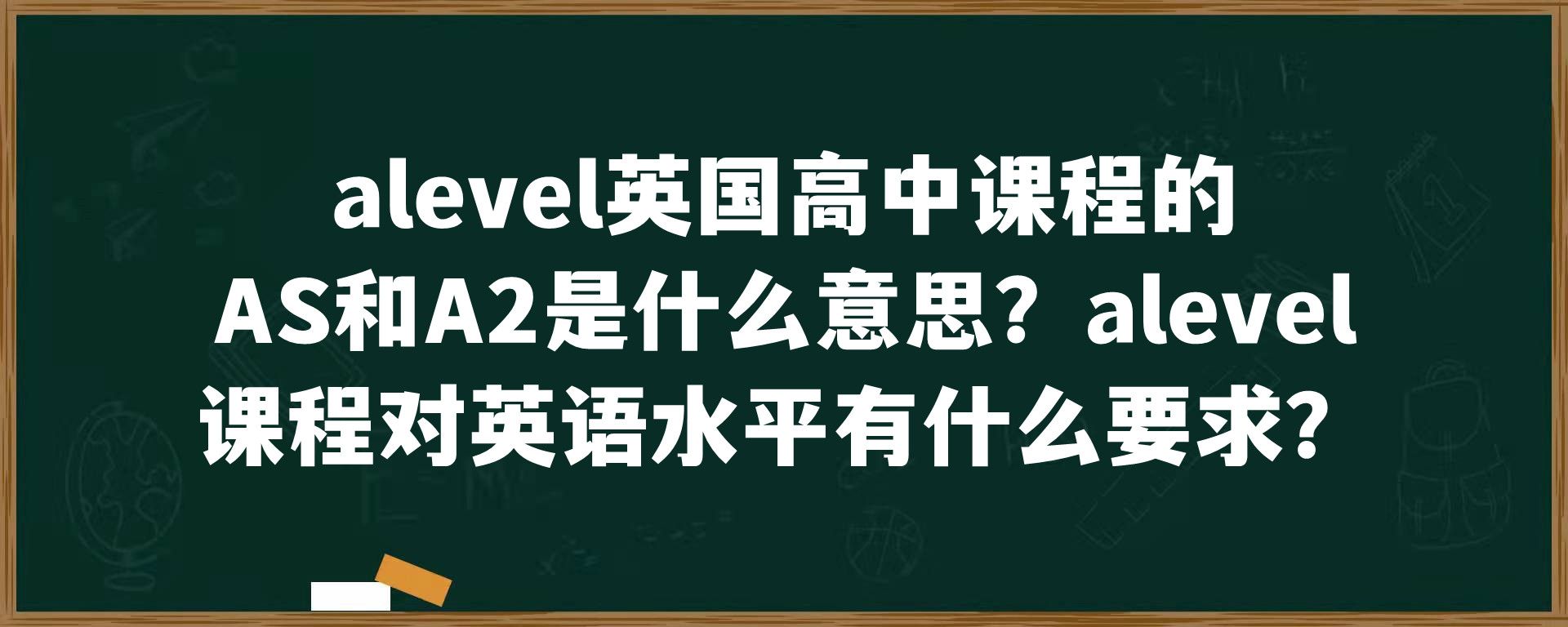 alevel英国高中课程的AS和A2是什么意思？alevel课程对英语水平有什么要求？