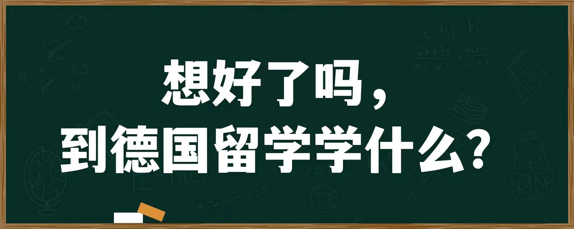 想好了吗，到德国留学学什么？