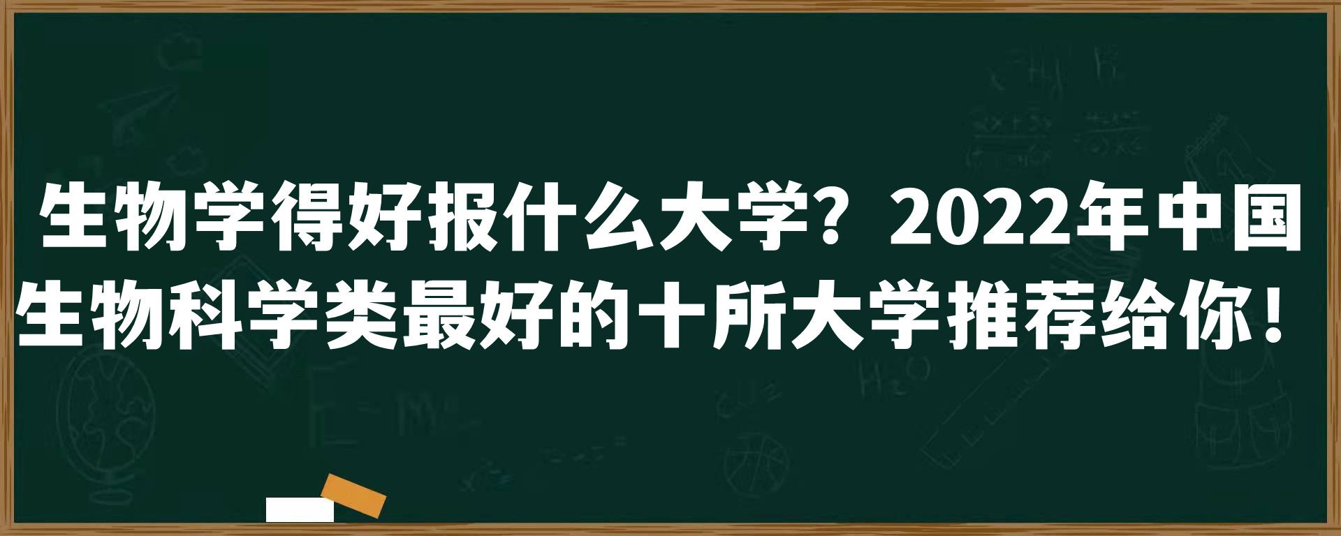 生物学得好报什么大学？2022年中国生物科学类最好的十所大学推荐给你！