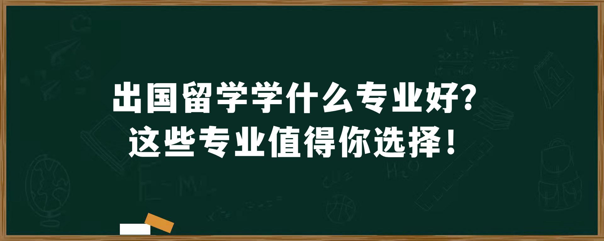 出国留学学什么专业好？这些专业值得你选择！