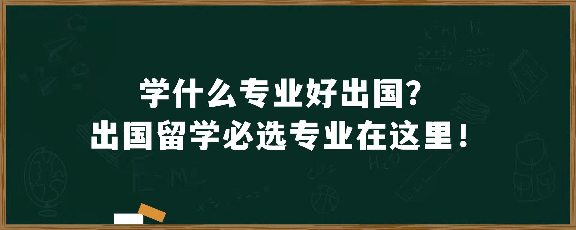 学什么专业好出国？出国留学必选专业在这里！