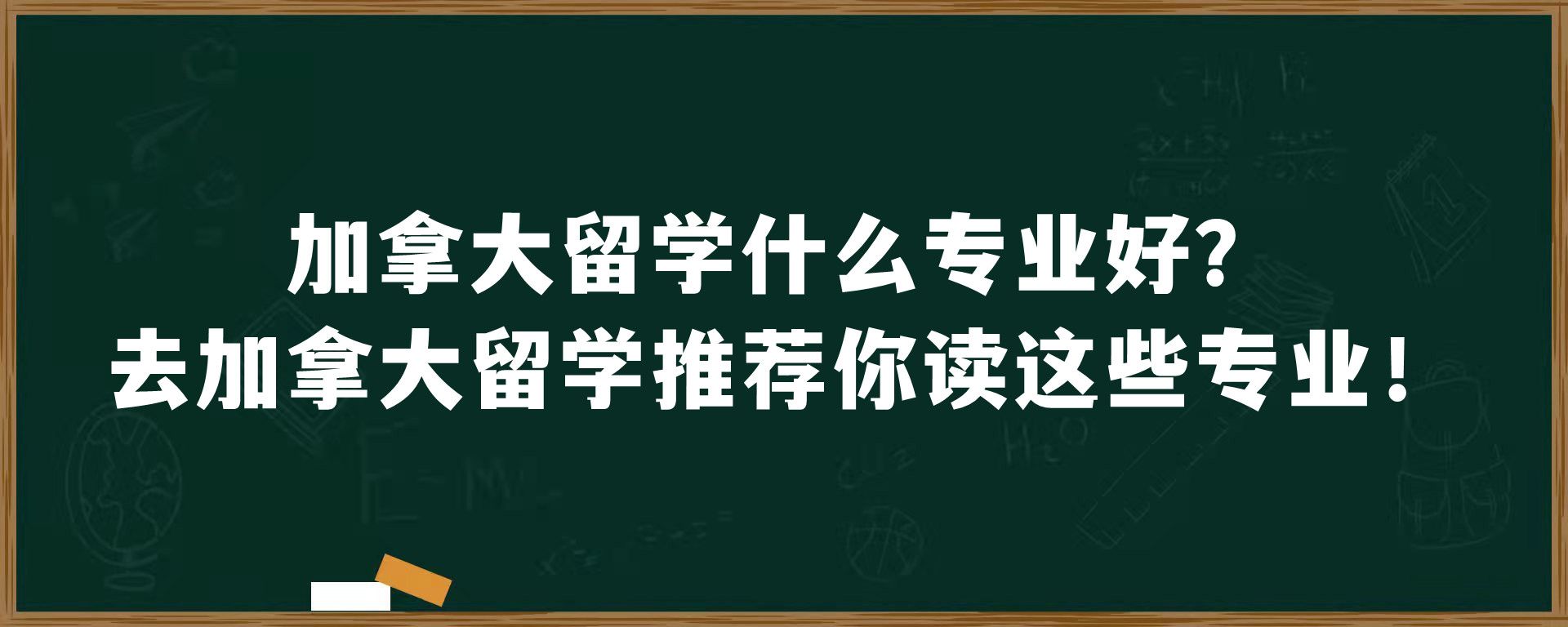 加拿大留学什么专业好？去加拿大留学推荐你读这些专业！