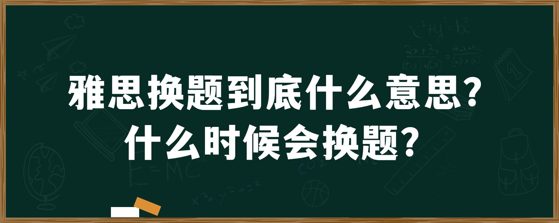 雅思换题到底什么意思？什么时候会换题？