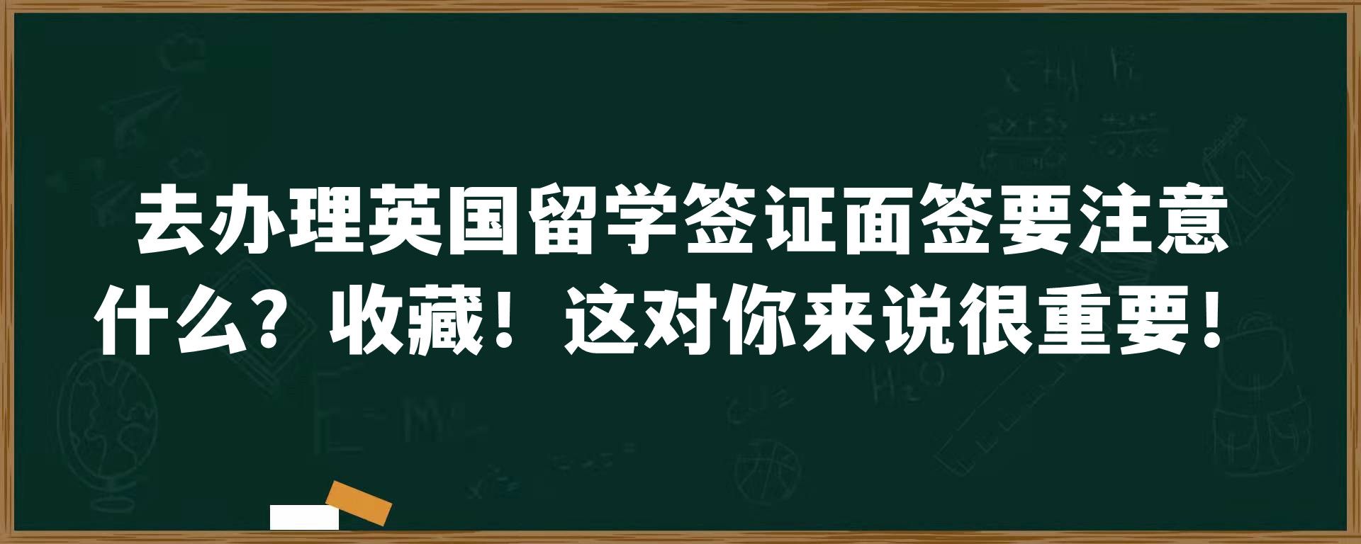 去办理英国留学签证面签要注意什么？收藏！这对你来说很重要！