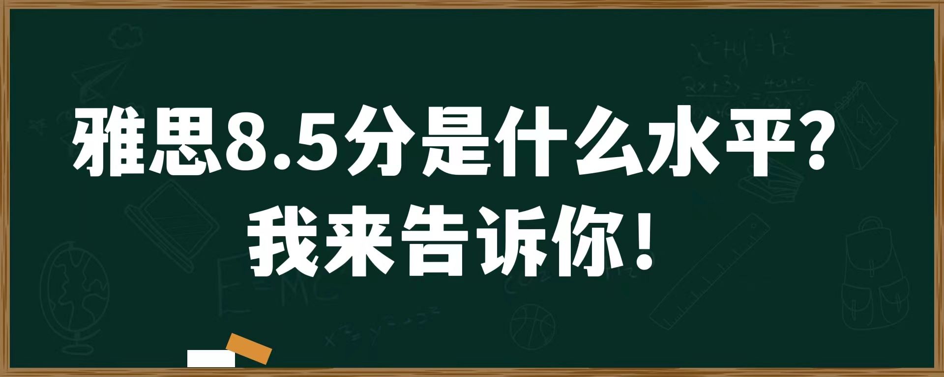 雅思8.5分是什么水平？我来告诉你！