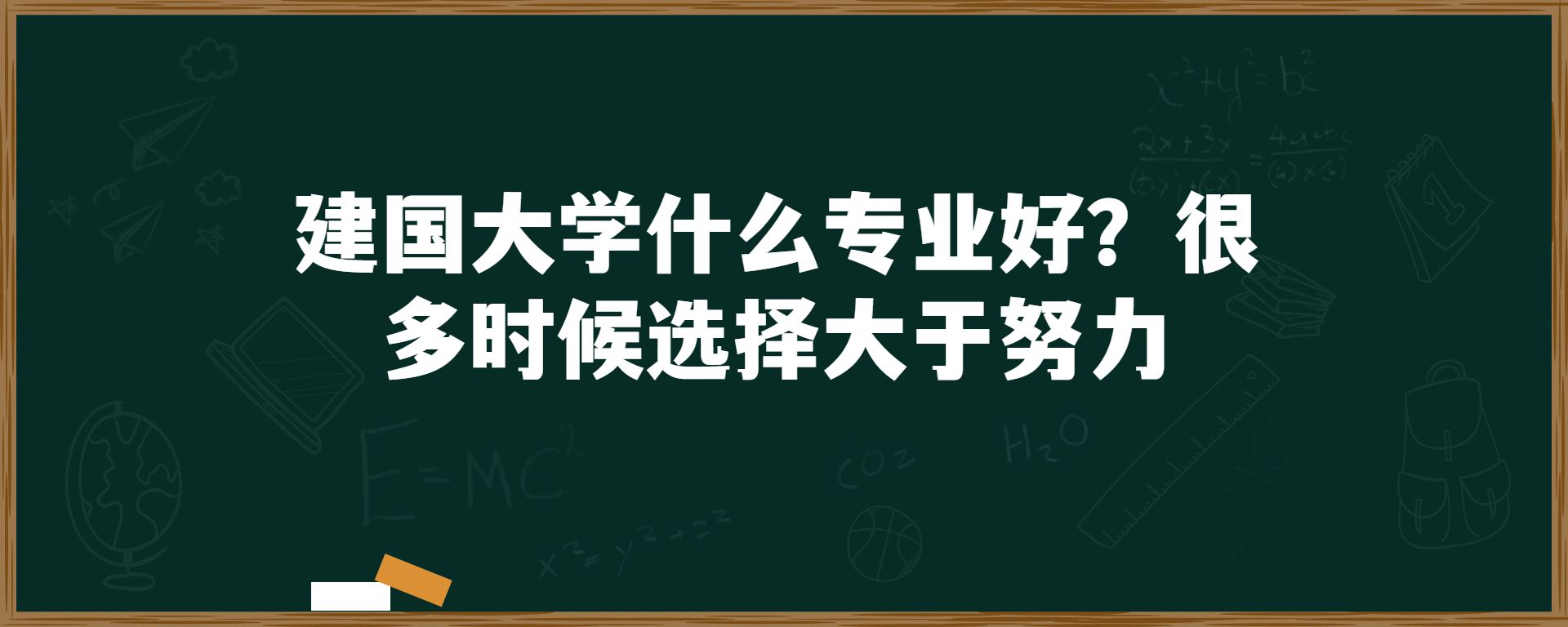 建国大学什么专业好？很多时候选择大于努力