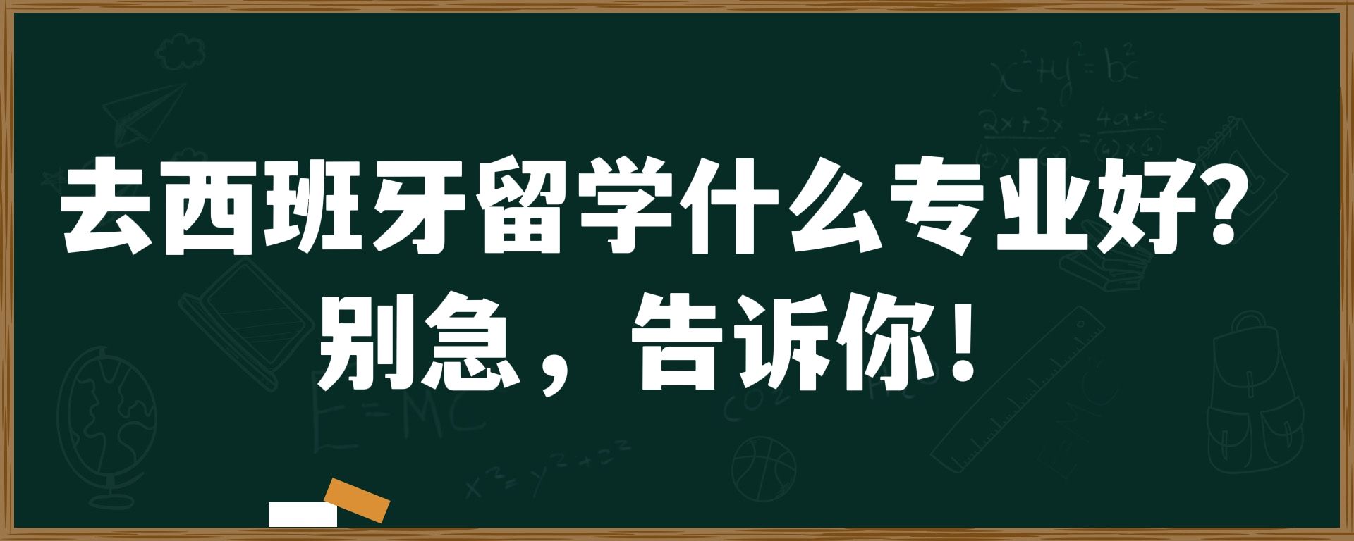 去西班牙留学什么专业好 ？别急，告诉你！