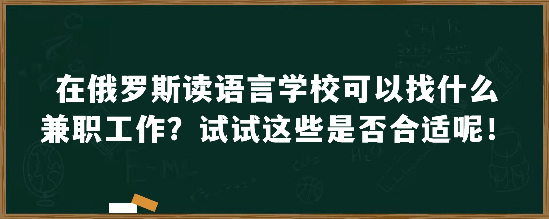 在俄罗斯读语言学校可以找什么兼职工作？试试这些是否合适呢！