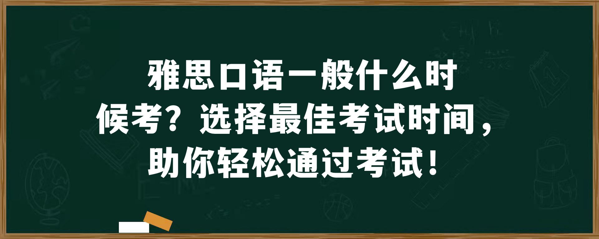 雅思口语一般什么时候考？选择最佳考试时间，助你轻松通过考试！