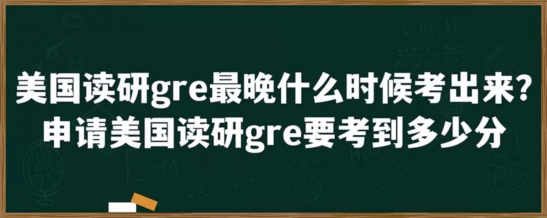 美国读研gre最迟什么时候考出来?申请美国读研gre要考到多少分