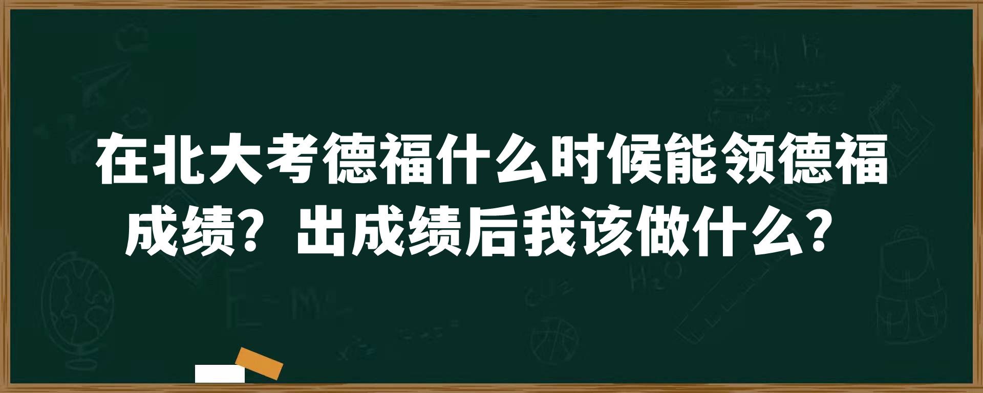 在北大考德福什么时候能领德福成绩？出成绩后我该做什么？