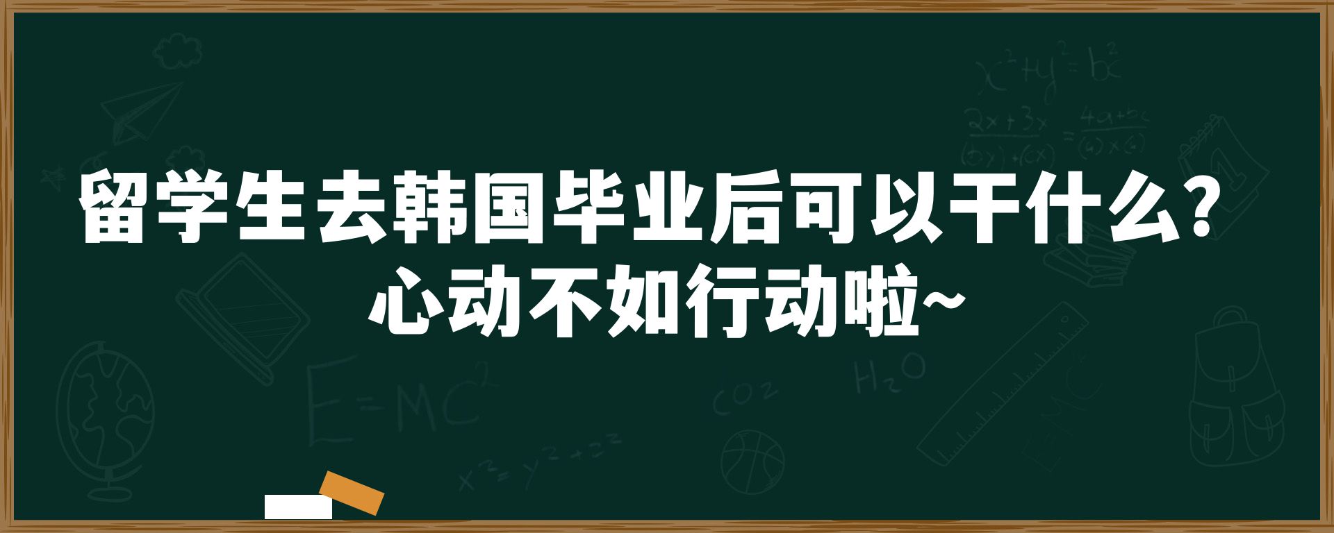 留学生去韩国毕业后可以干什么？心动不如行动啦～