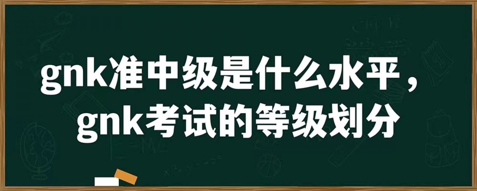 gnk准中级是什么水平，gnk考试的等级划分