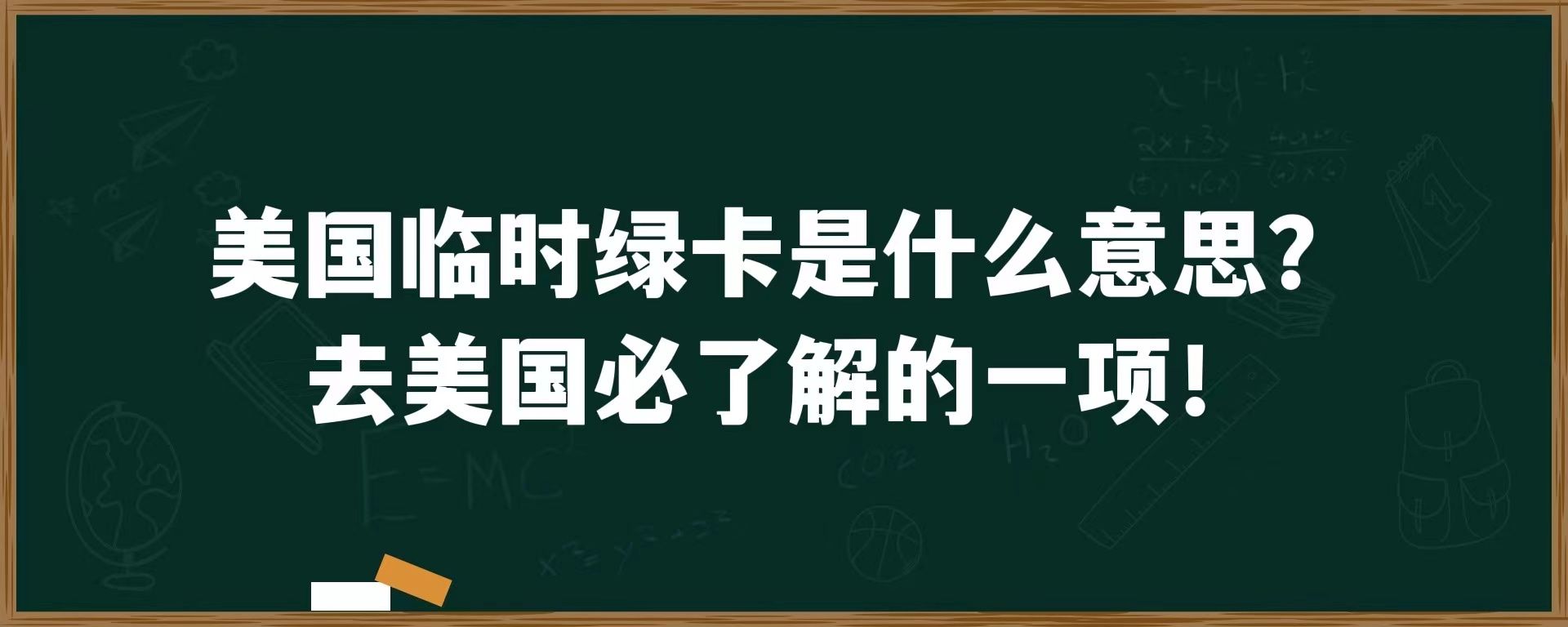 美国临时绿卡是什么意思？去美国必了解的一项！