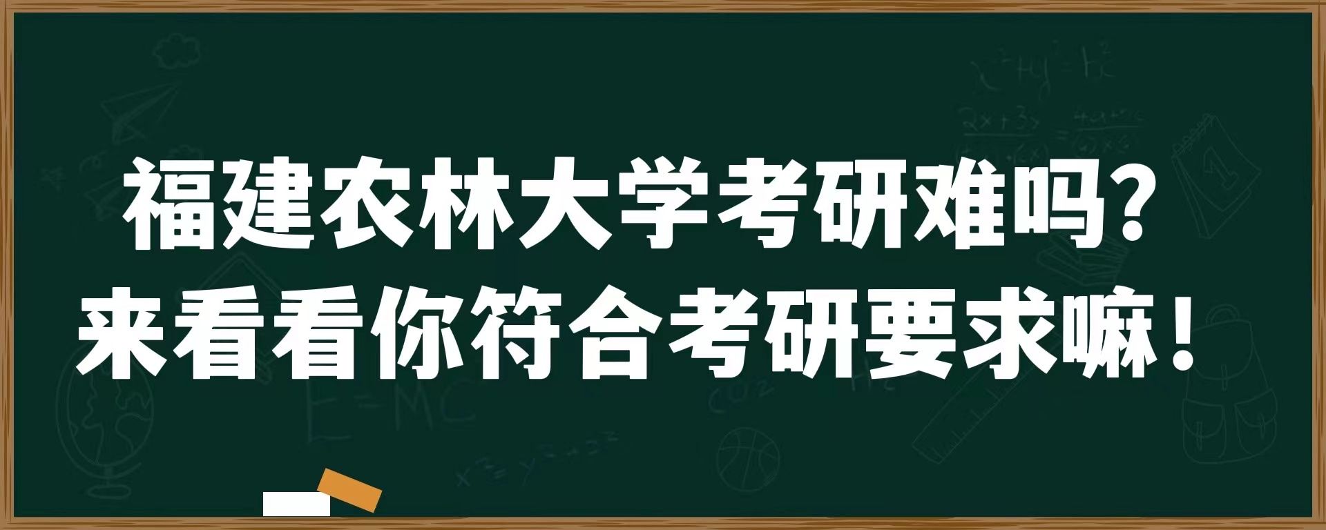 福建农林大学考研难吗？来看看你符合考研要求嘛！