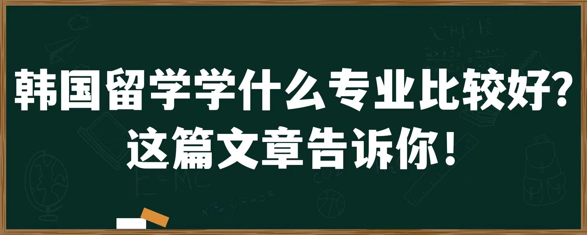 韩国留学学什么专业比较好？这篇文章告诉你！