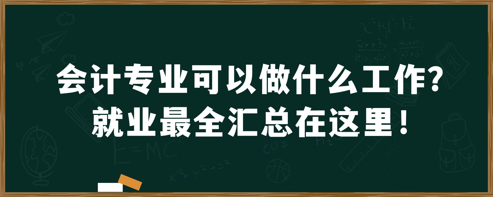 会计专业可以做什么工作？就业最全汇总在这里！