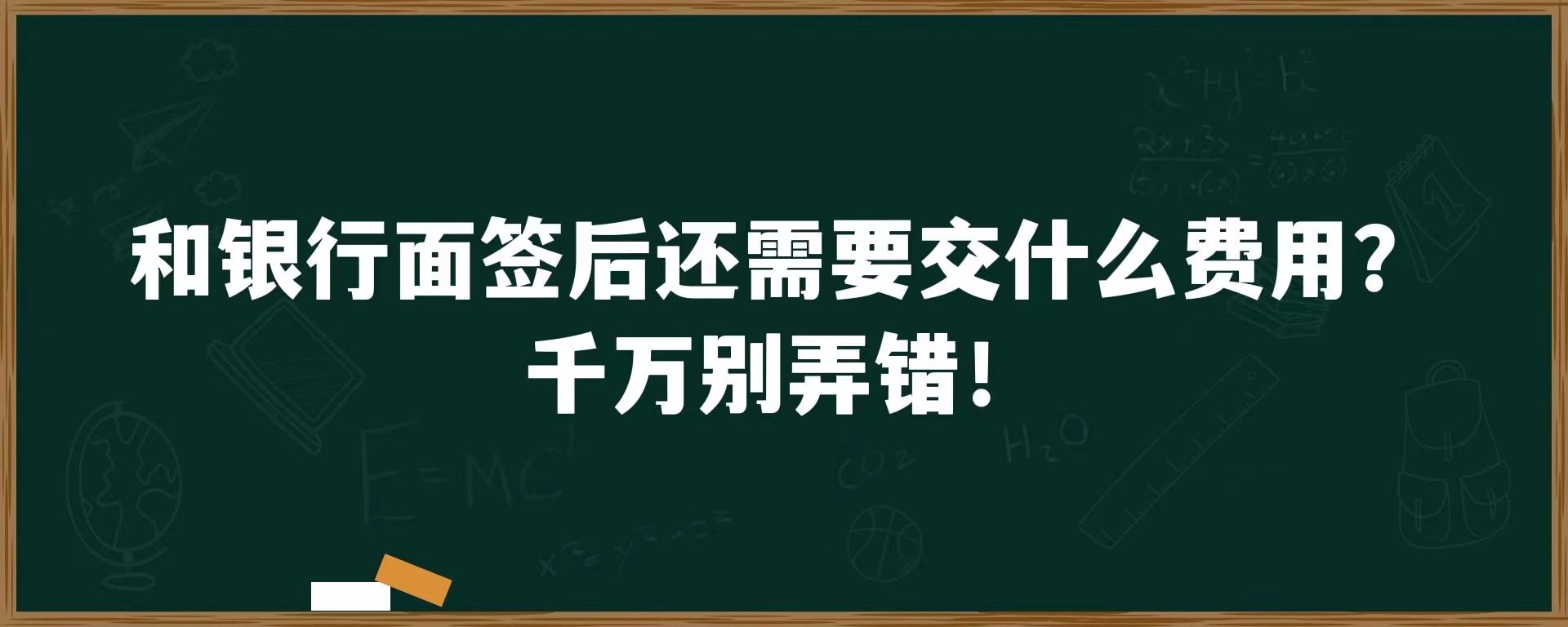 和银行面签后还需要交什么费用？千万别弄错！