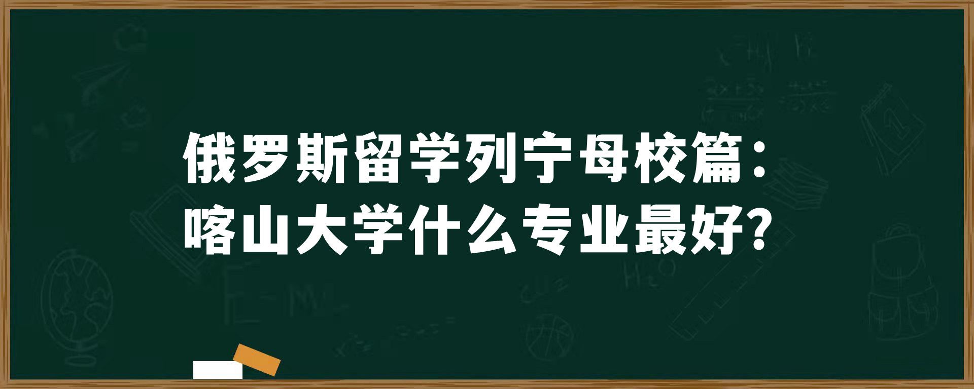 俄罗斯留学列宁母校篇：喀山大学什么专业最好？