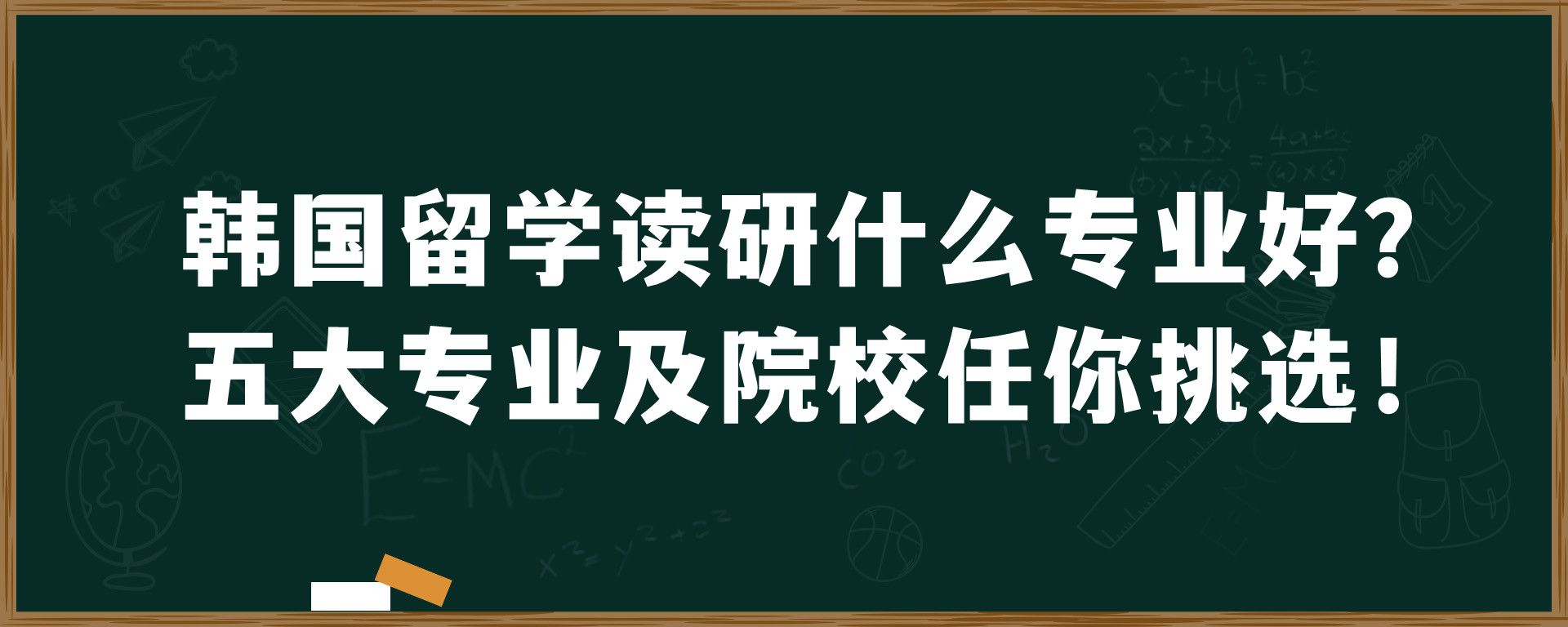 韩国留学读研什么专业好？五大专业及院校任你挑选！