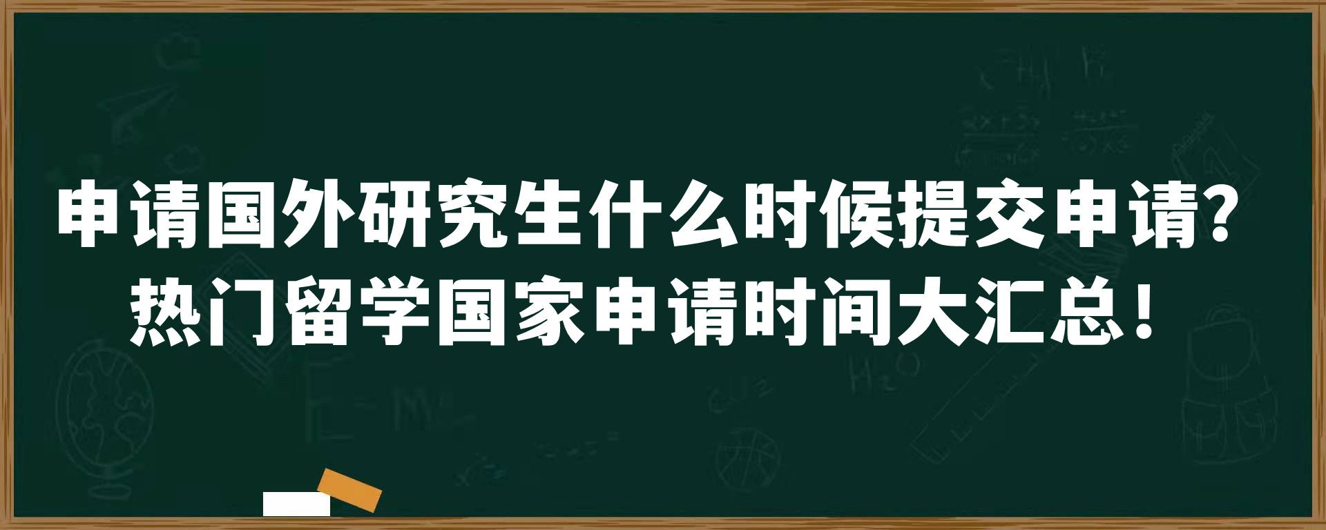 申请国外研究生什么时候提交申请？热门留学国家申请时间大汇总！