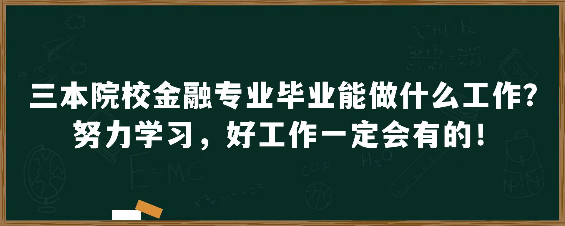 三本院校金融专业毕业能做什么工作？努力学习，好工作一定会有的！