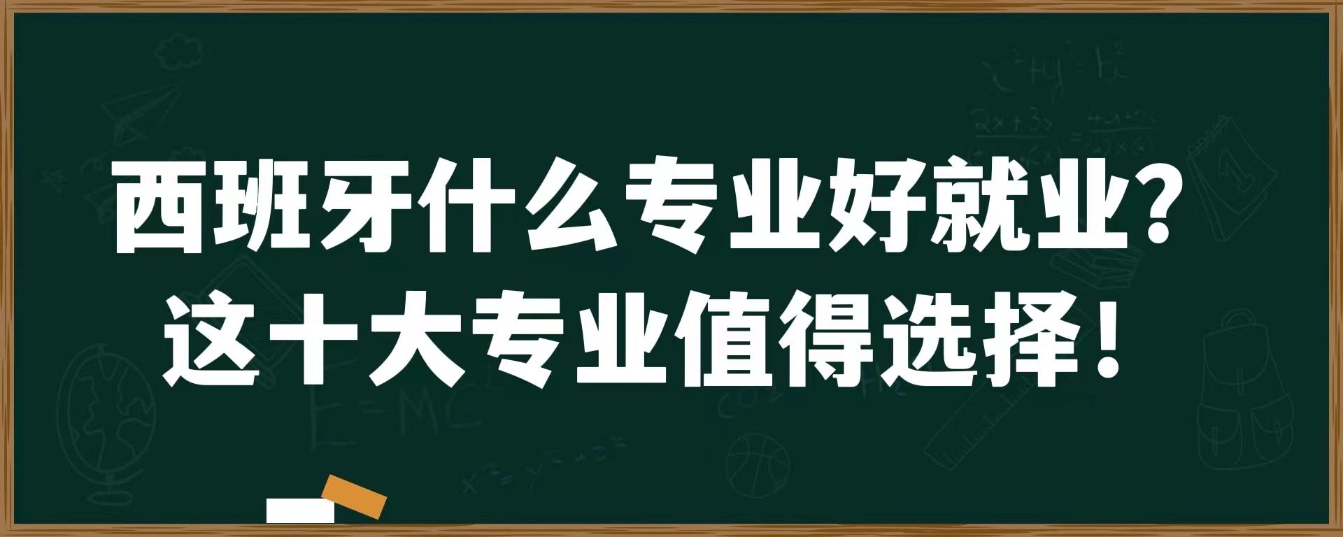 去西班牙留学什么专业好就业？这十大专业值得选择！