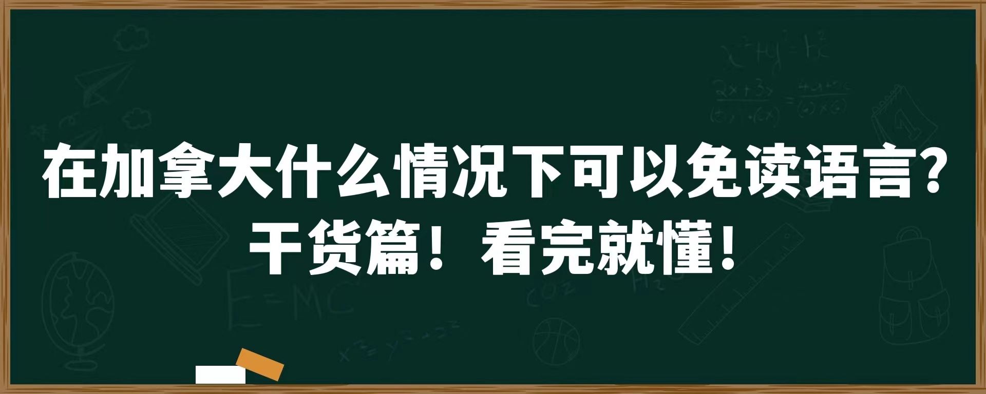 在加拿大什么情况下可以免读语言？干货篇！看完即懂！