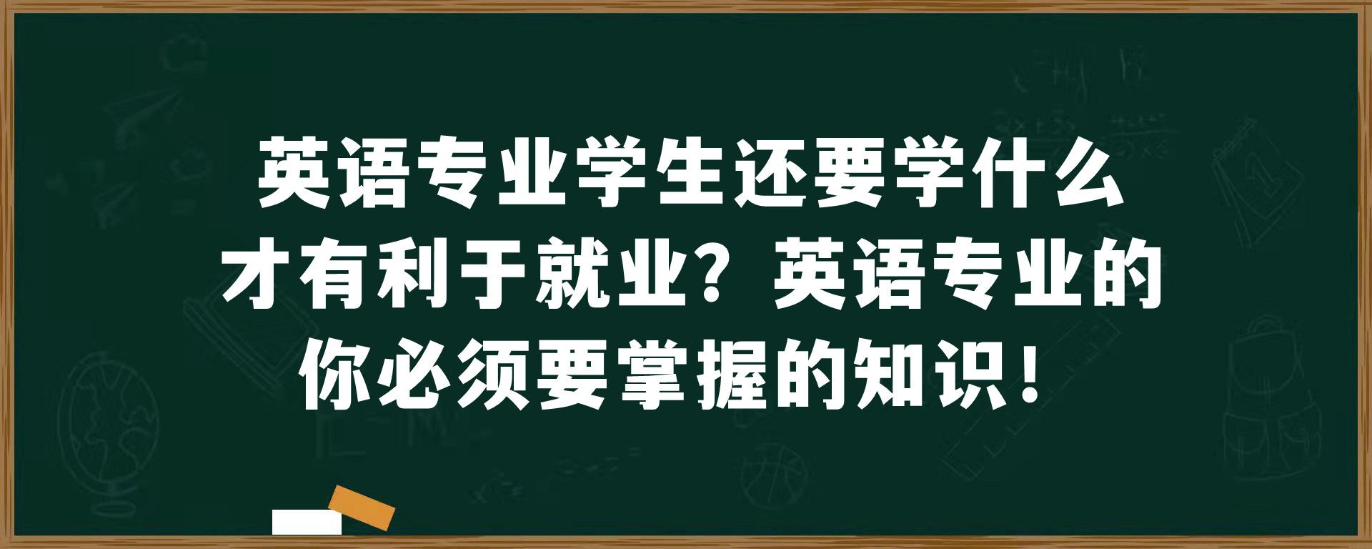 英语专业学生还要学什么才有利于就业？英语专业的你必须要掌握的知识！