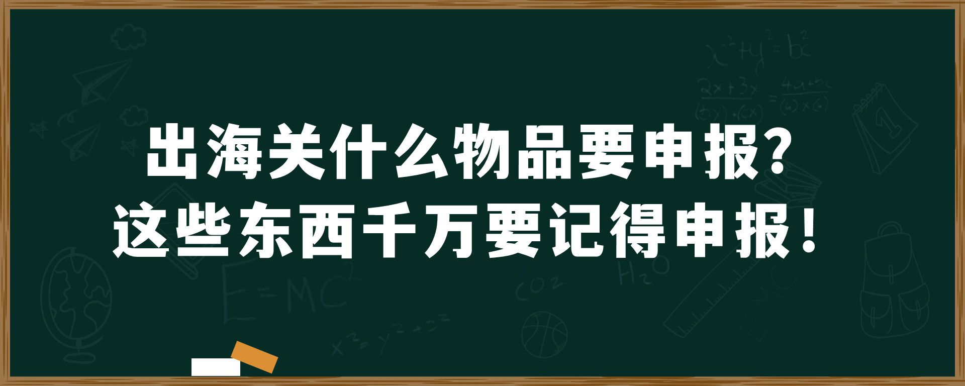 出海关什么物品要申报？这些东西千万要记得申报！