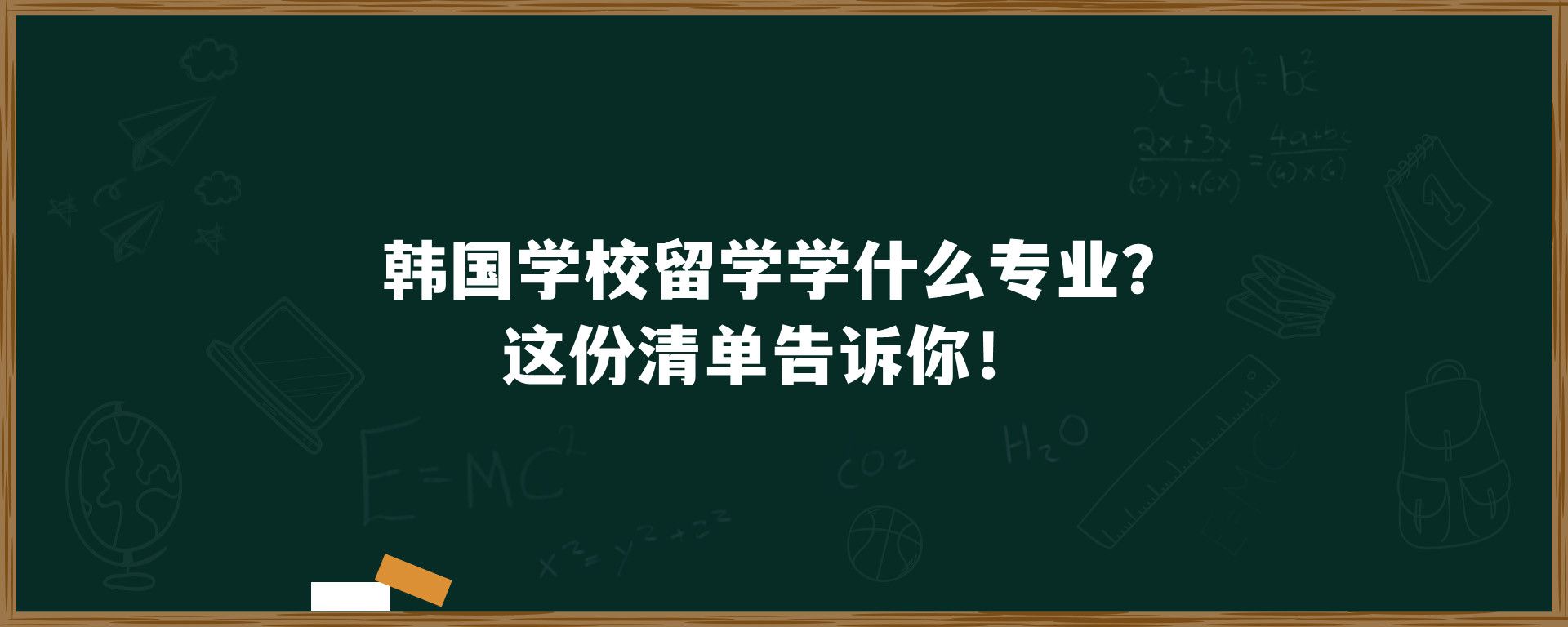 韩国学校留学学什么专业？这份清单告诉你！