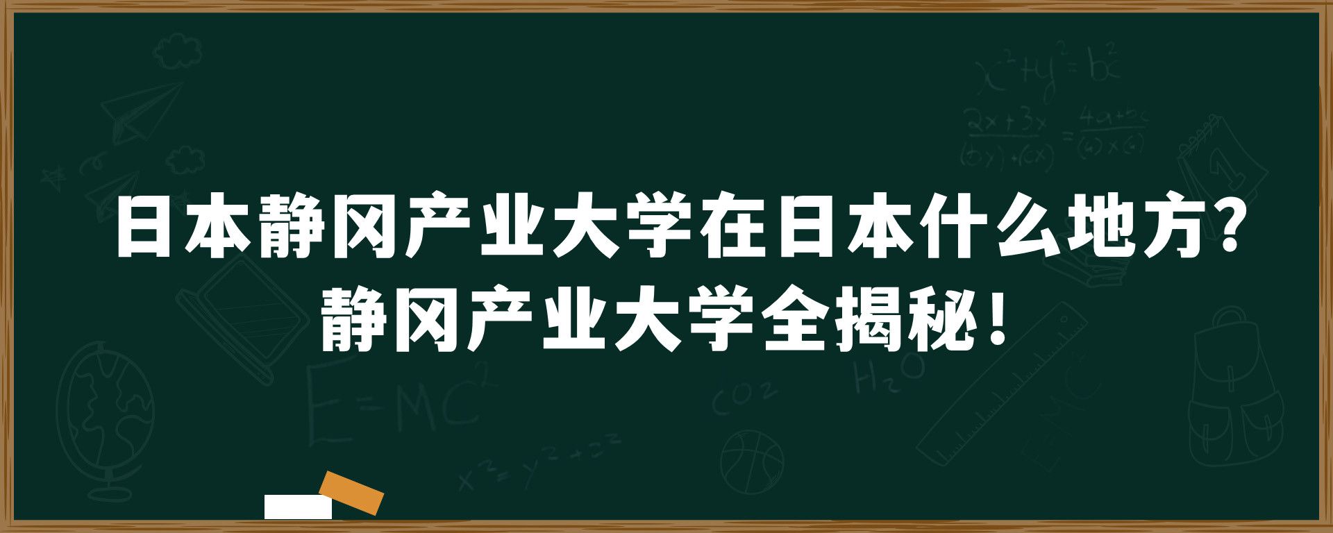 日本静冈产业大学在日本什么地方？静冈产业大学全揭秘！