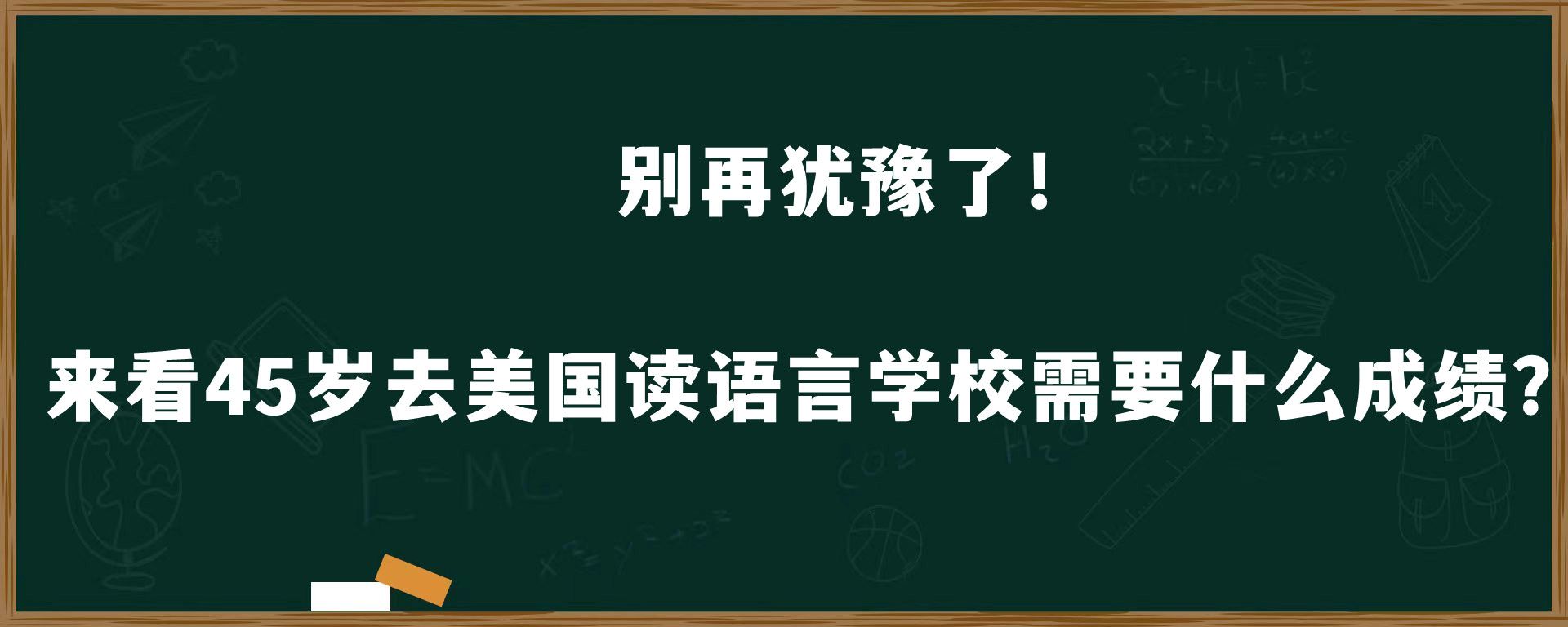 别再犹豫了！来看45岁去美国读语言学校需要什么成绩？