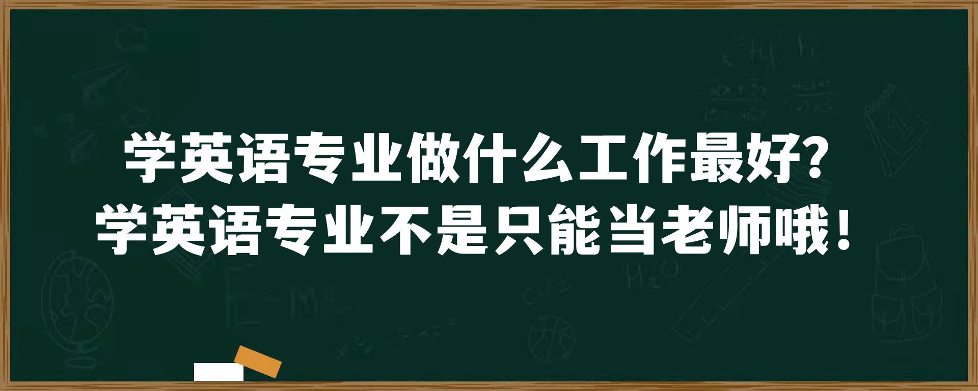 学英语专业做什么工作最好？学英语专业不是只能当老师哦！