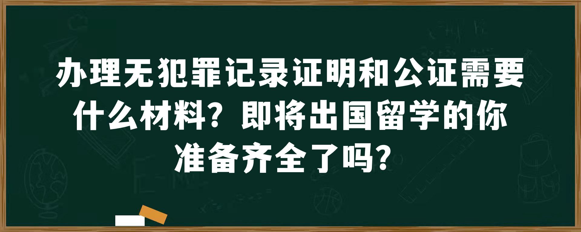 办理无犯罪记录证明和公证需要什么材料？即将出国留学的你准备齐全了吗？