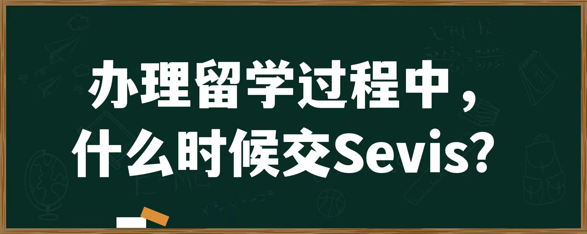 办理留学过程中，什么时候交sevis？