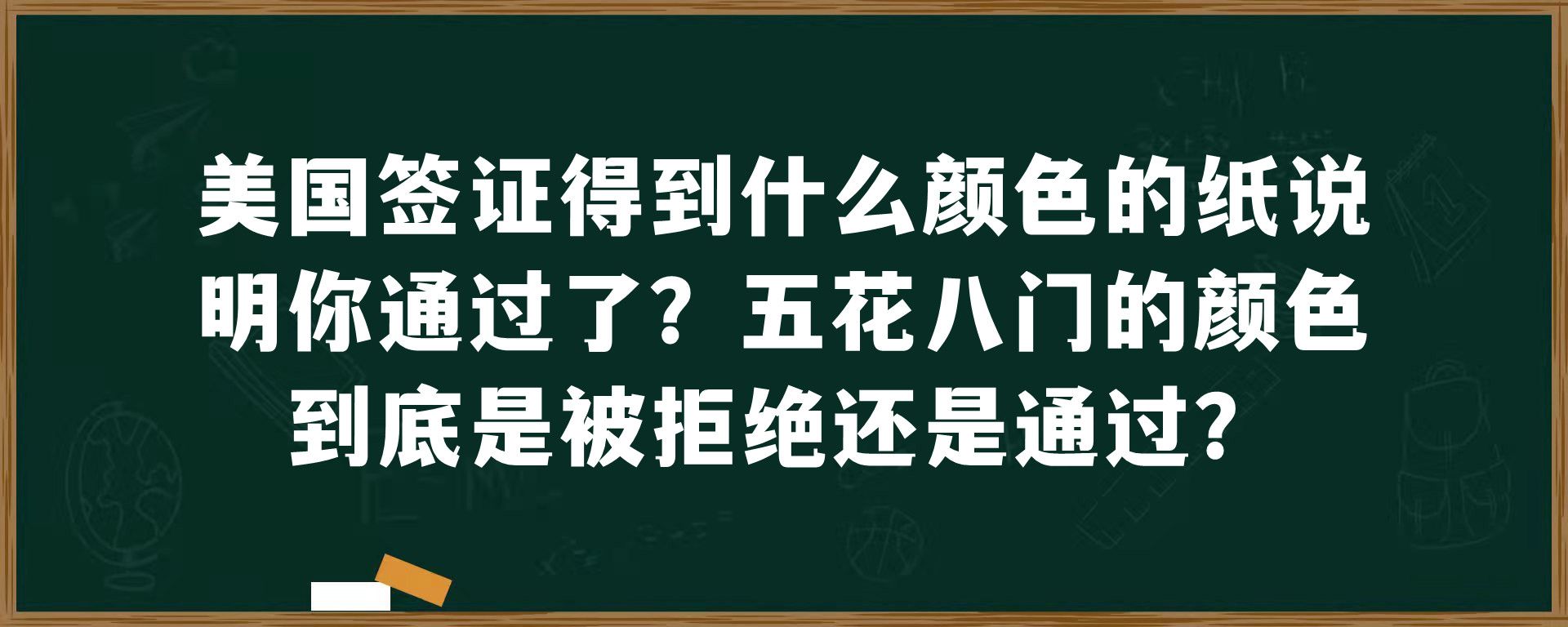 美国签证得到什么颜色的纸说明你通过了？五花八门的颜色到底是被拒绝还是通过？