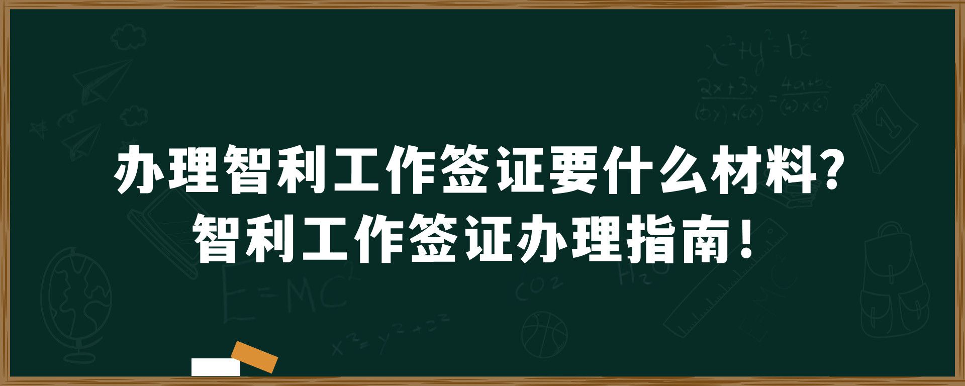 办理智利工作签证要什么材料？智利工作签证办理指南！