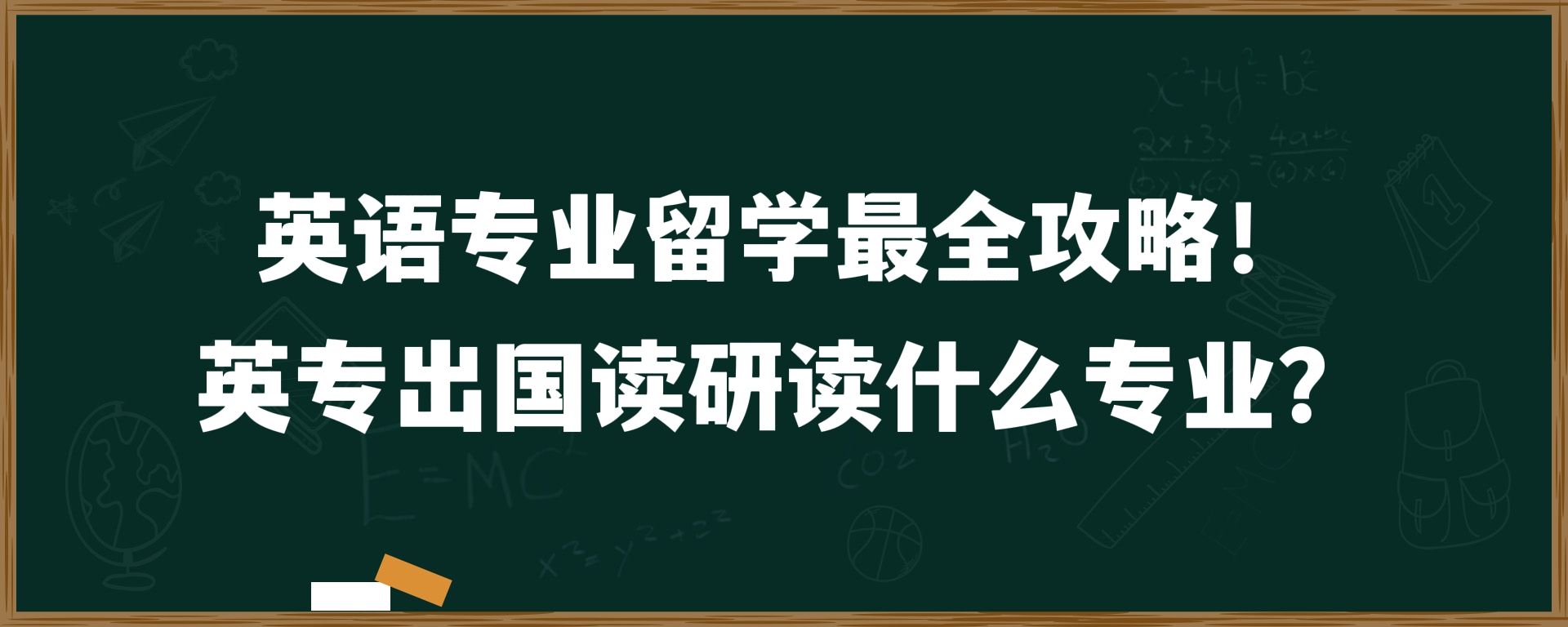 英语专业留学最全攻略！英专出国读研读什么专业？