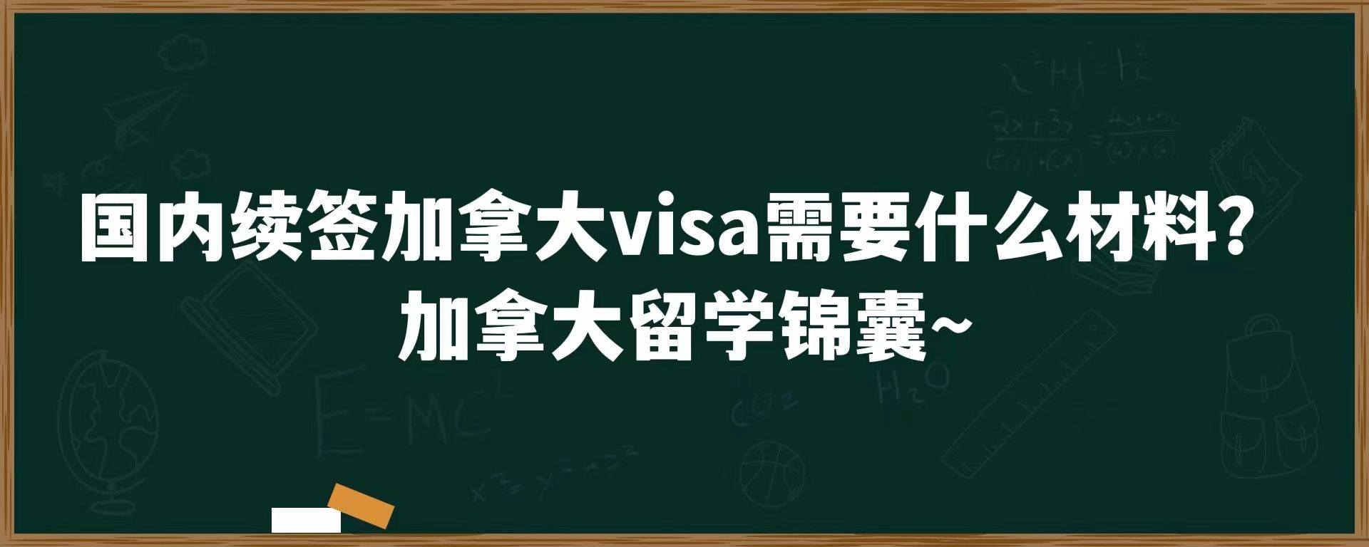 国内续签加拿大visa需要什么材料？加拿大留学锦囊~