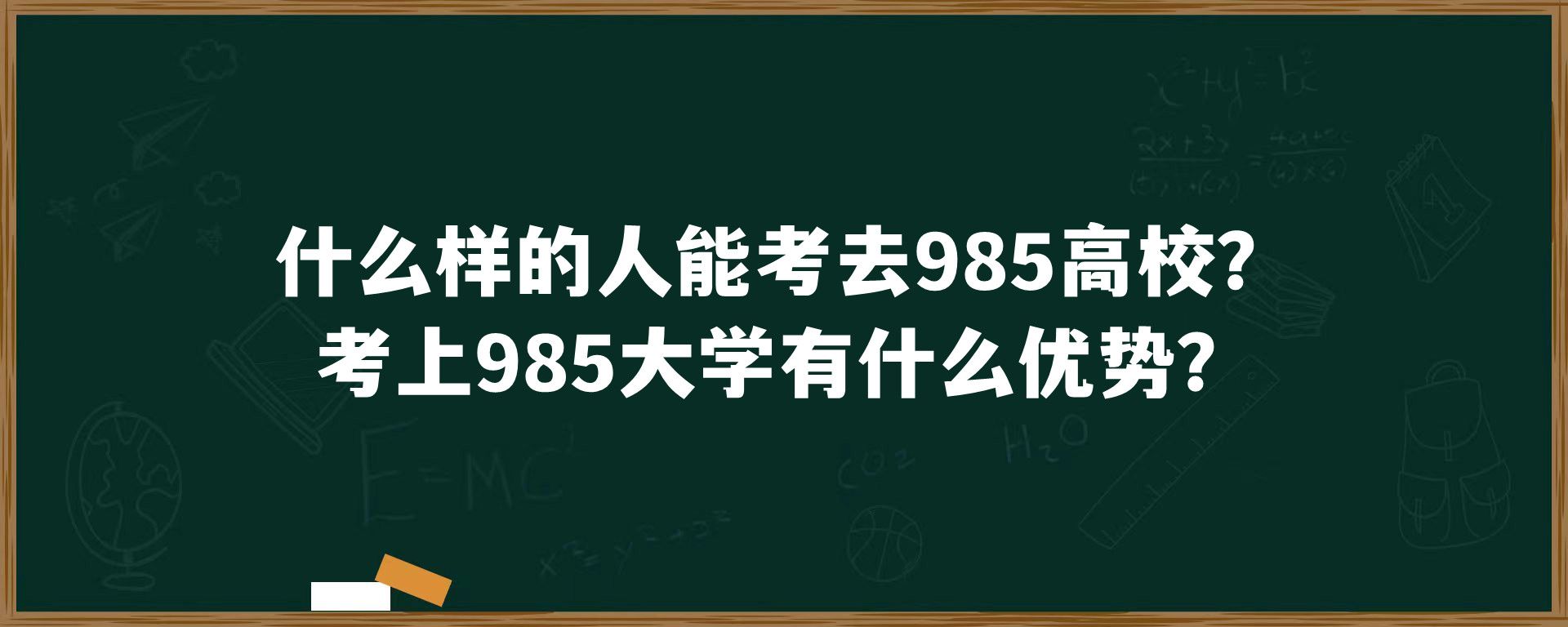 什么样的人能考去985高校？考上985大学有什么优势？