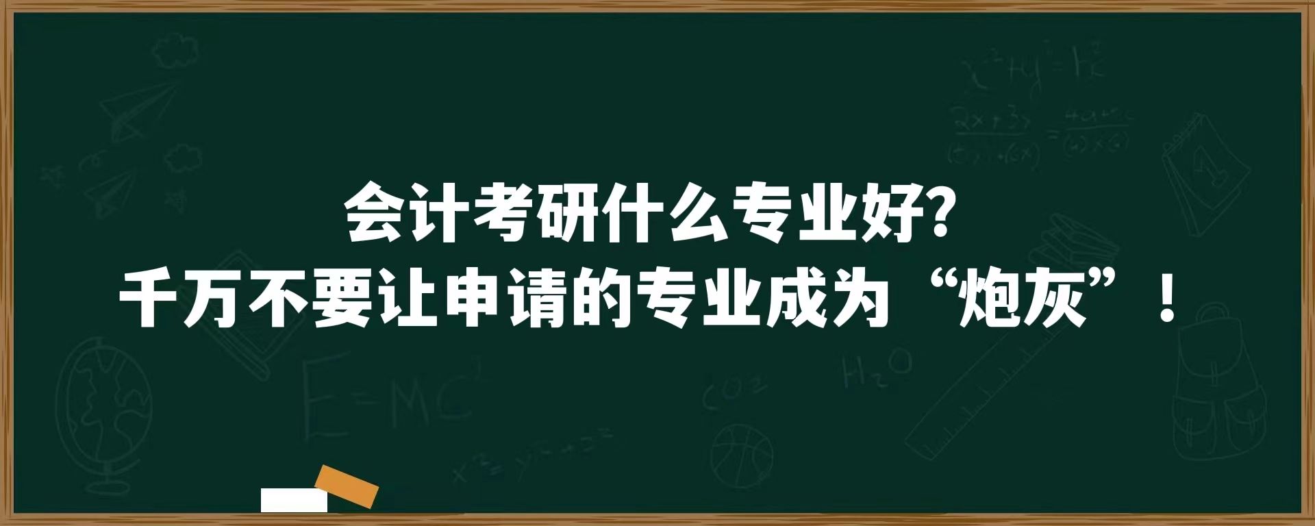 会计考研什么专业好？千万不要让申请的专业成为”炮灰“！