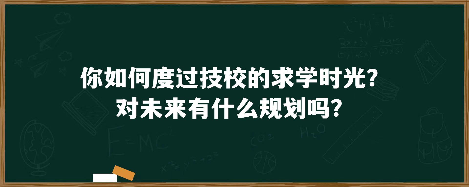 你如何度过技校的求学时光？对未来有什么规划吗？