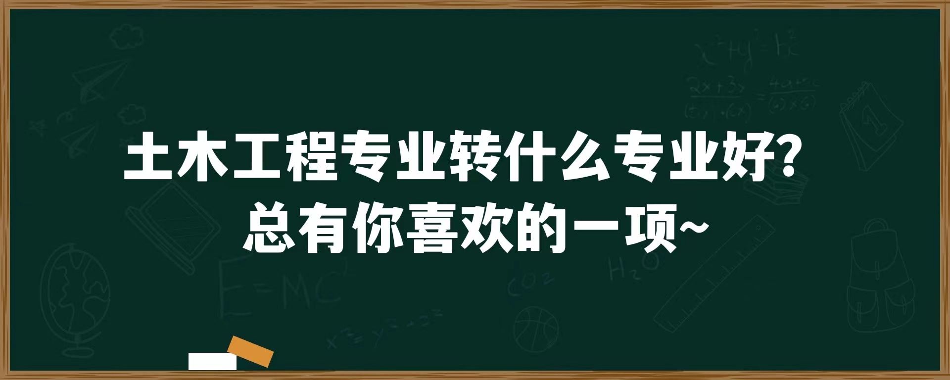 土木工程专业转什么专业好？总有你喜欢的一项~