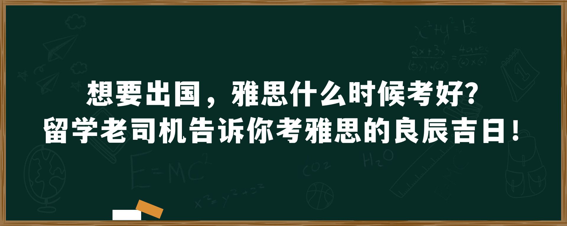 想要出国，雅思什么时候考好？留学老司机告诉你考雅思的良辰吉日！