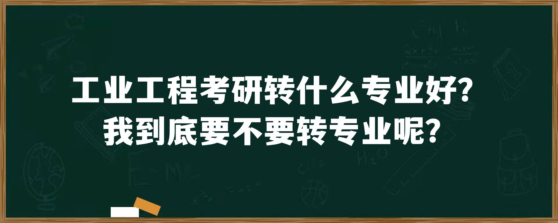 工业工程考研转什么专业好？我到底要不要转专业呢？