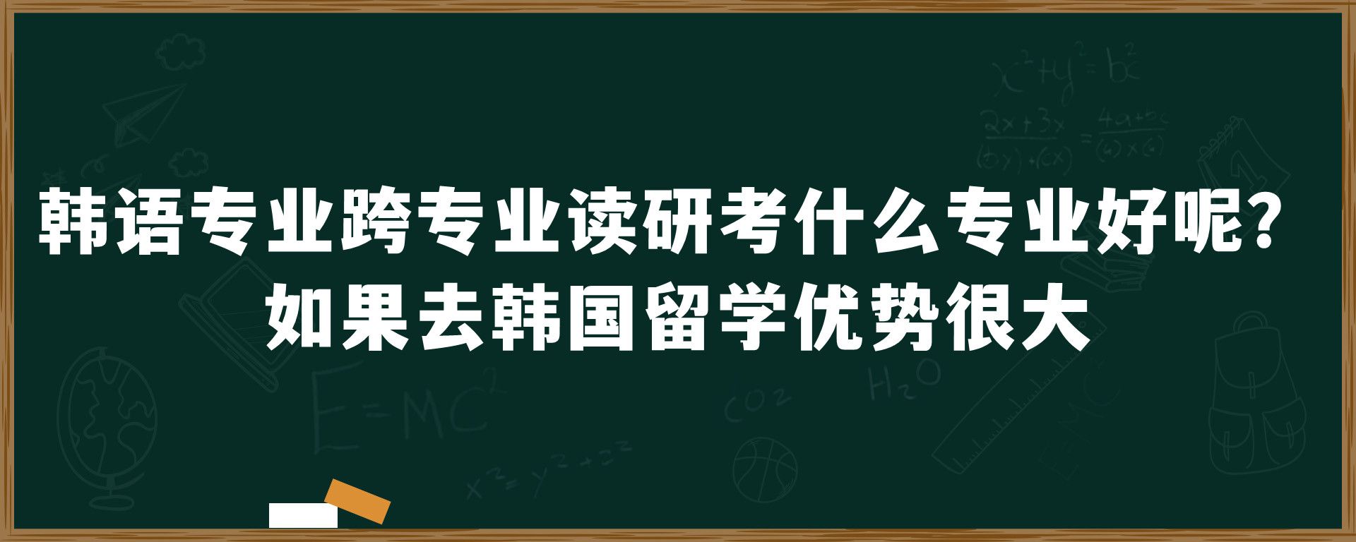 韩语专业跨专业读研考什么专业好呢？如果去韩国留学优势很大